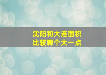 沈阳和大连面积比较哪个大一点