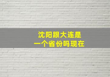 沈阳跟大连是一个省份吗现在