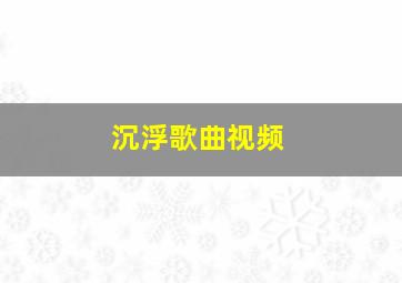 沉浮歌曲视频