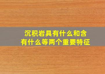 沉积岩具有什么和含有什么等两个重要特征