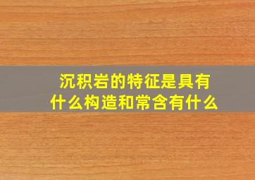 沉积岩的特征是具有什么构造和常含有什么