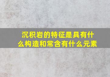 沉积岩的特征是具有什么构造和常含有什么元素