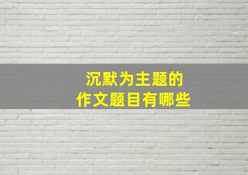 沉默为主题的作文题目有哪些