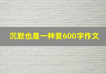 沉默也是一种爱600字作文