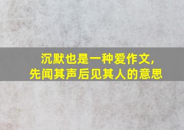 沉默也是一种爱作文,先闻其声后见其人的意思