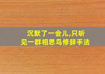 沉默了一会儿,只听见一群相思鸟修辞手法