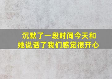 沉默了一段时间今天和她说话了我们感觉很开心