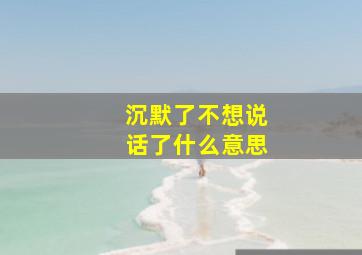 沉默了不想说话了什么意思