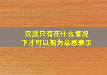 沉默只有在什么情况下才可以视为意思表示