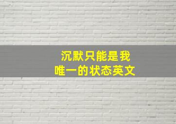 沉默只能是我唯一的状态英文