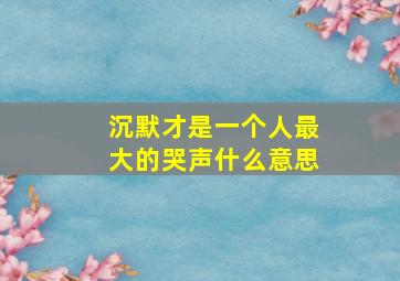 沉默才是一个人最大的哭声什么意思