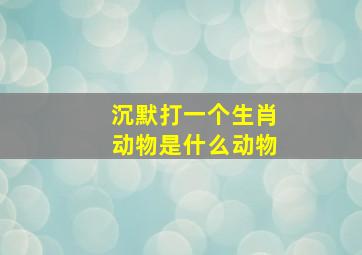 沉默打一个生肖动物是什么动物