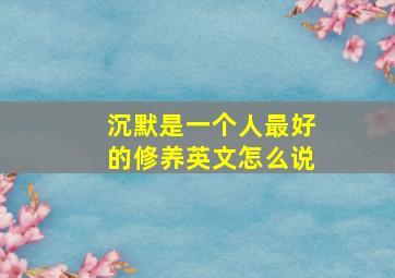 沉默是一个人最好的修养英文怎么说