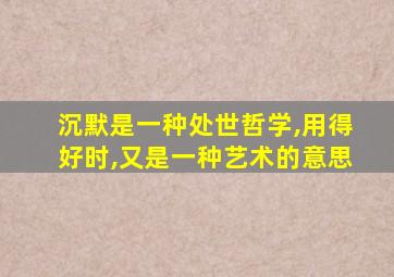 沉默是一种处世哲学,用得好时,又是一种艺术的意思