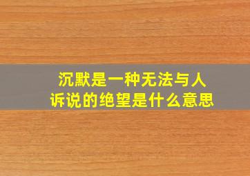 沉默是一种无法与人诉说的绝望是什么意思