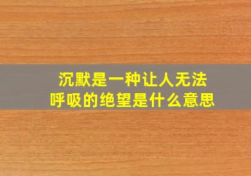 沉默是一种让人无法呼吸的绝望是什么意思