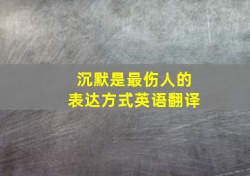 沉默是最伤人的表达方式英语翻译