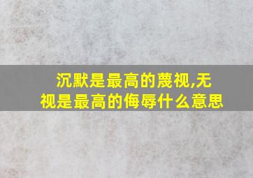 沉默是最高的蔑视,无视是最高的侮辱什么意思