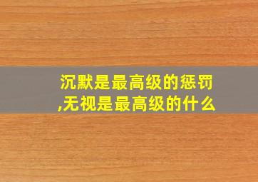 沉默是最高级的惩罚,无视是最高级的什么