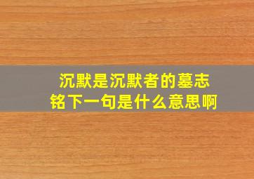 沉默是沉默者的墓志铭下一句是什么意思啊