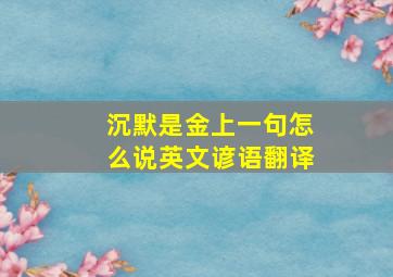 沉默是金上一句怎么说英文谚语翻译