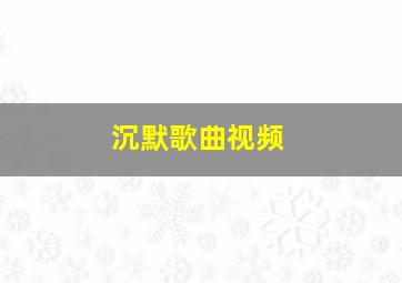 沉默歌曲视频