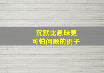 沉默比愚昧更可怕问题的例子