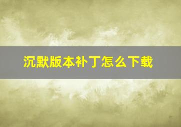 沉默版本补丁怎么下载