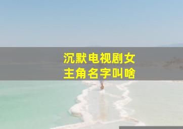 沉默电视剧女主角名字叫啥