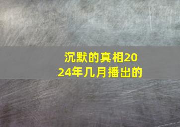 沉默的真相2024年几月播出的