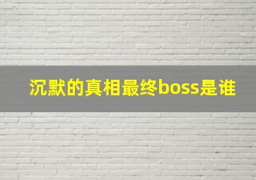 沉默的真相最终boss是谁