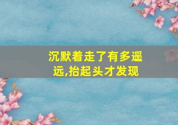 沉默着走了有多遥远,抬起头才发现