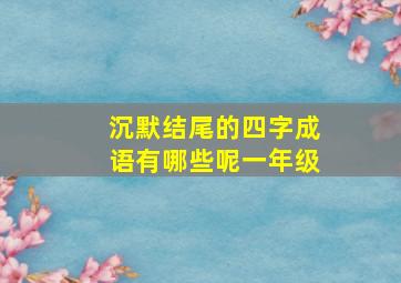 沉默结尾的四字成语有哪些呢一年级