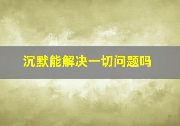 沉默能解决一切问题吗