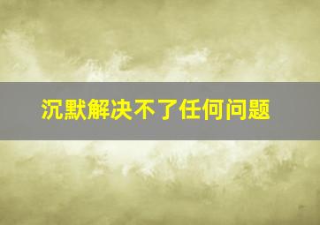 沉默解决不了任何问题