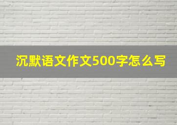 沉默语文作文500字怎么写