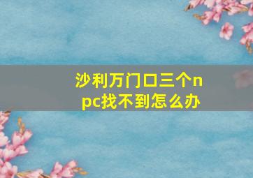 沙利万门口三个npc找不到怎么办