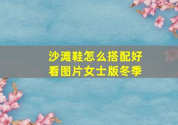 沙滩鞋怎么搭配好看图片女士版冬季