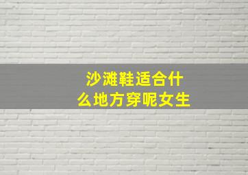 沙滩鞋适合什么地方穿呢女生