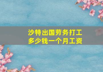 沙特出国劳务打工多少钱一个月工资