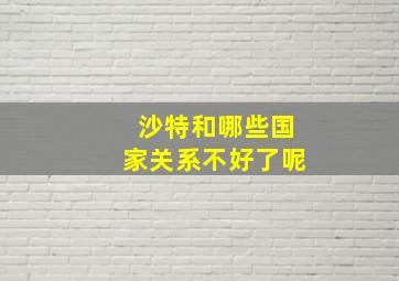 沙特和哪些国家关系不好了呢