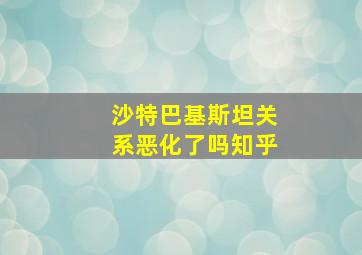 沙特巴基斯坦关系恶化了吗知乎