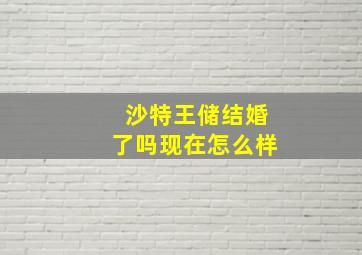 沙特王储结婚了吗现在怎么样