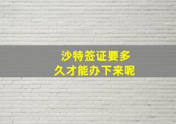 沙特签证要多久才能办下来呢