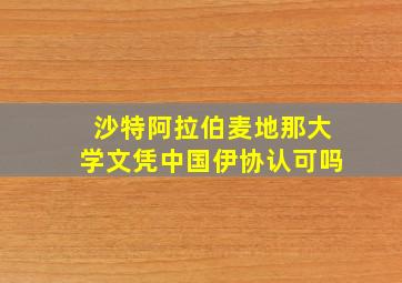 沙特阿拉伯麦地那大学文凭中国伊协认可吗