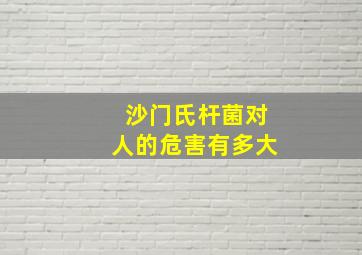 沙门氏杆菌对人的危害有多大