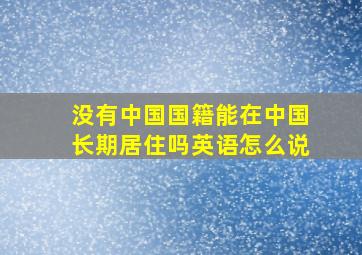 没有中国国籍能在中国长期居住吗英语怎么说