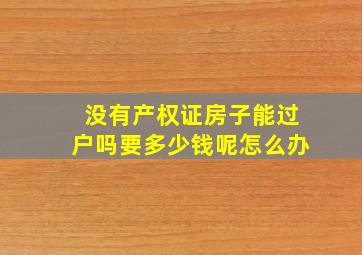 没有产权证房子能过户吗要多少钱呢怎么办