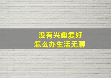 没有兴趣爱好怎么办生活无聊