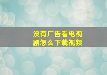 没有广告看电视剧怎么下载视频